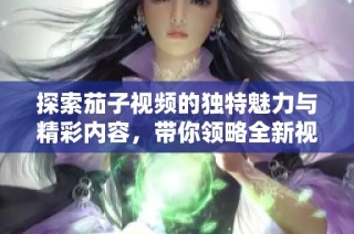 探索茄子視頻的獨(dú)特魅力與精彩內(nèi)容，帶你領(lǐng)略全新視聽體驗(yàn)