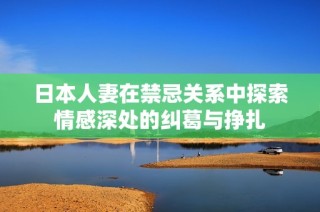 日本人妻在禁忌關系中探索情感深處的糾葛與掙扎