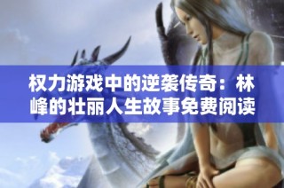 權力游戲中的逆襲傳奇：林峰的壯麗人生故事免費閱讀