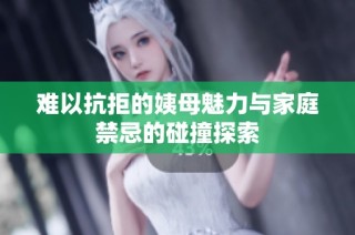 難以抗拒的姨母魅力與家庭禁忌的碰撞探索