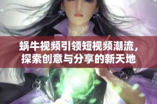 蝸牛視頻引領短視頻潮流，探索創意與分享的新天地