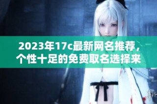 2023年17c最新網名推薦，個性十足的免費取名選擇來襲
