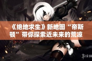 《絕地求生》新地圖“帝斯頓”帶你探索近未來的荒涼戰斗世界