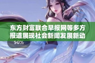東方財(cái)富聯(lián)合早報(bào)網(wǎng)等多方報(bào)道展現(xiàn)社會(huì)新聞發(fā)展新動(dòng)態(tài)