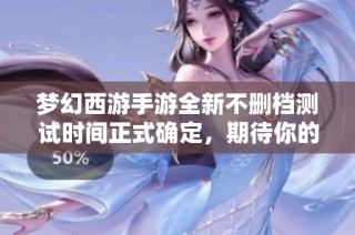 夢幻西游手游全新不刪檔測試時間正式確定，期待你的參與！