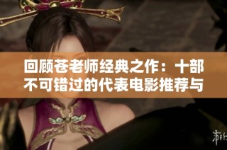 回顧蒼老師經(jīng)典之作：十部不可錯過的代表電影推薦與分析