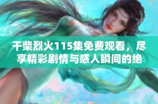 干柴烈火115集免費(fèi)觀看，盡享精彩劇情與感人瞬間的絕佳體驗(yàn)