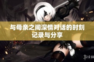 與母親之間深情對話的時刻記錄與分享