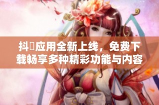 抖抈應用全新上線，免費下載暢享多種精彩功能與內容