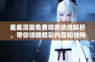 羞羞漫畫免費觀看途徑解析，帶你領略精彩內容和獨特體驗