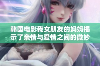 韓國電影我女朋友的媽媽揭示了親情與愛情之間的微妙關系與沖突