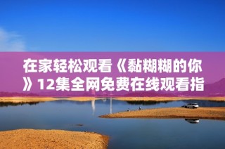 在家輕松觀看《黏糊糊的你》12集全網(wǎng)免費在線觀看指南