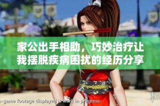 家公出手相助，巧妙治療讓我擺脫疾病困擾的經歷分享