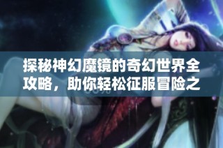 探秘神幻魔鏡的奇幻世界全攻略，助你輕松征服冒險之旅