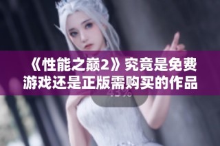 《性能之巔2》究竟是免費游戲還是正版需購買的作品分析