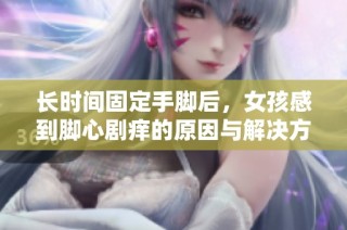 長時間固定手腳后，女孩感到腳心劇癢的原因與解決方法探討