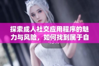 探索成人社交應用程序的魅力與風險，如何找到屬于自己的情感連接