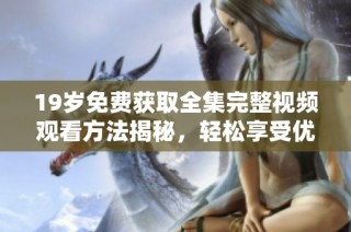 19歲免費(fèi)獲取全集完整視頻觀看方法揭秘，輕松享受優(yōu)質(zhì)內(nèi)容體驗(yàn)