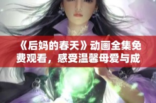《后媽的春天》動畫全集免費觀看，感受溫馨母愛與成長的感人故事