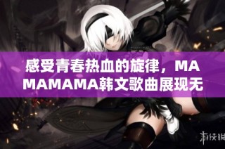 感受青春熱血的旋律，MAMAMAMA韓文歌曲展現無盡激情與魅力