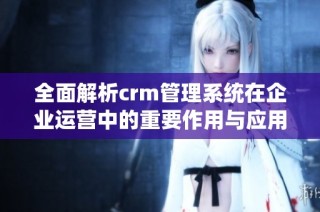 全面解析crm管理系統在企業運營中的重要作用與應用優勢