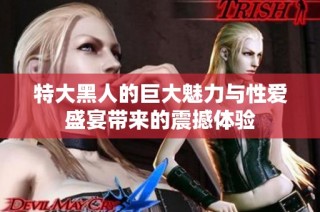 特大黑人的巨大魅力與性愛盛宴帶來的震撼體驗