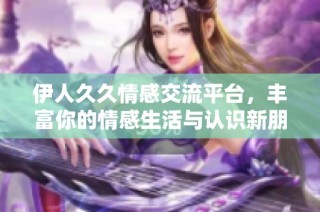 伊人久久情感交流平臺，豐富你的情感生活與認識新朋友的機會