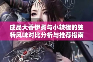 成品大香伊煮與小辣椒的獨特風味對比分析與推薦指南
