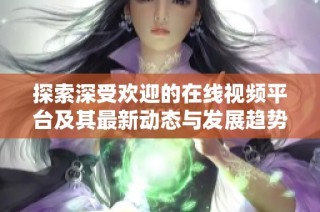 探索深受歡迎的在線視頻平臺及其最新動態(tài)與發(fā)展趨勢分析