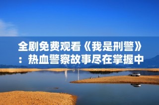 全劇免費(fèi)觀看《我是刑警》：熱血警察故事盡在掌握中