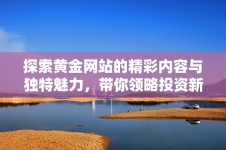 探索黃金網站的精彩內容與獨特魅力，帶你領略投資新視角