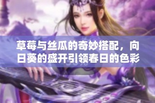 草莓與絲瓜的奇妙搭配，向日葵的盛開引領(lǐng)春日的色彩盛宴