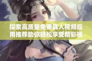 探索高質量免費真人視頻應用推薦助你輕松享受精彩視聽體驗
