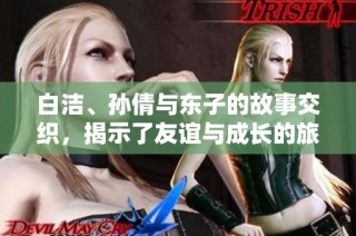 白潔、孫倩與東子的故事交織，揭示了友誼與成長的旅程