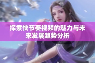 探索快節奏視頻的魅力與未來發展趨勢分析