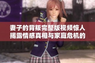 妻子的背叛完整版視頻驚人揭露情感真相與家庭危機的背后故事