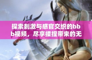 探索刺激與感官交織的bbb視頻，盡享揉捏帶來(lái)的無(wú)限樂(lè)趣
