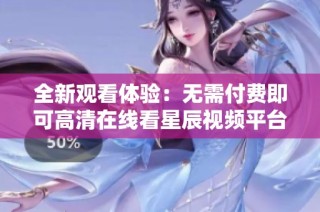 全新觀看體驗：無需付費即可高清在線看星辰視頻平臺內容