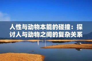 人性與動物本能的碰撞：探討人與動物之間的復雜關系與情感連接