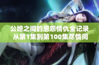 公媳之間的恩怨情仇全記錄 從第1集到第100集盡情閱讀