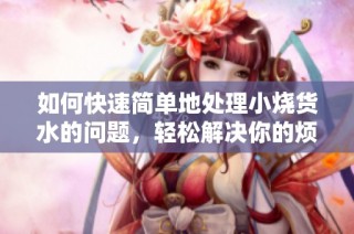 如何快速簡單地處理小燒貨水的問題，輕松解決你的煩惱