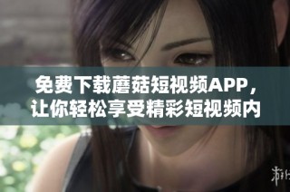 免費下載蘑菇短視頻APP，讓你輕松享受精彩短視頻內容
