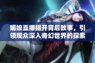 媚娘直播揭開背后故事，引領觀眾深入奇幻世界的探索之旅