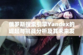 俄羅斯搜索引擎Yandex的崛起與挑戰(zhàn)分析及其未來發(fā)展趨勢