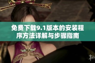 免費下載9.1版本的安裝程序方法詳解與步驟指南