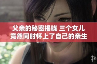 父親的秘密揭曉 三個女兒竟然同時懷上了自己的親生父親