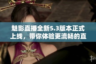 魅影直播全新5.3版本正式上線，帶你體驗更流暢的直播之旅