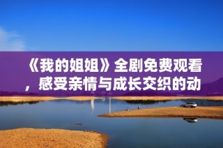 《我的姐姐》全劇免費觀看，感受親情與成長交織的動人故事
