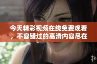 今天精彩視頻在線免費觀看，不容錯過的高清內容盡在其中