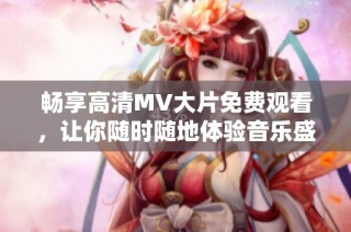 暢享高清MV大片免費觀看，讓你隨時隨地體驗音樂盛宴
